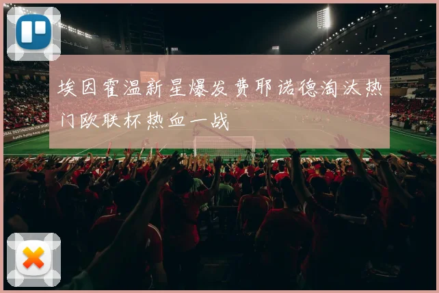 埃因霍温新星爆发费耶诺德淘汰热门欧联杯热血一战