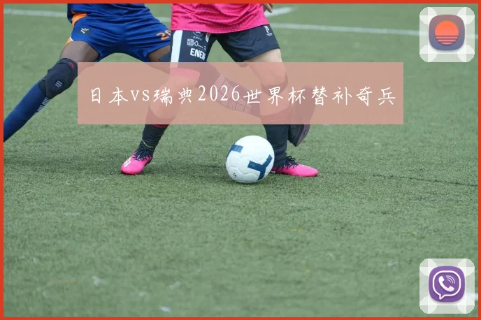 日本vs瑞典2026世界杯替补奇兵