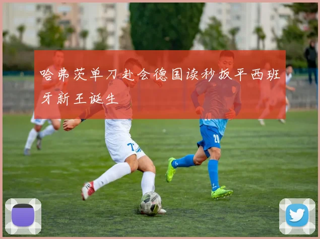 哈弗茨单刀赴会德国读秒扳平西班牙新王诞生