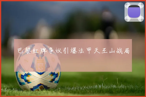 巴黎红牌争议引爆法甲天王山战局