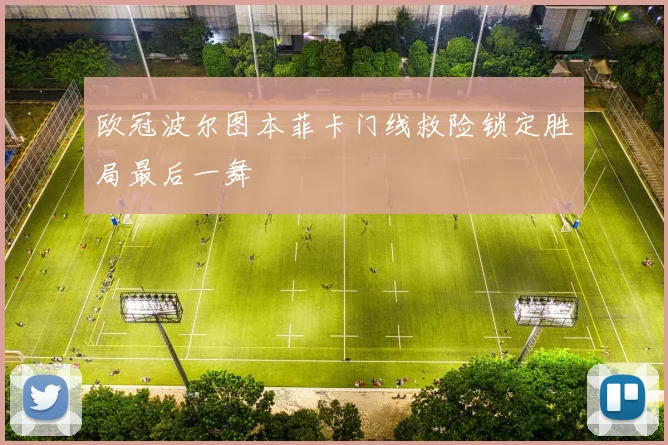 欧冠波尔图本菲卡门线救险锁定胜局最后一舞