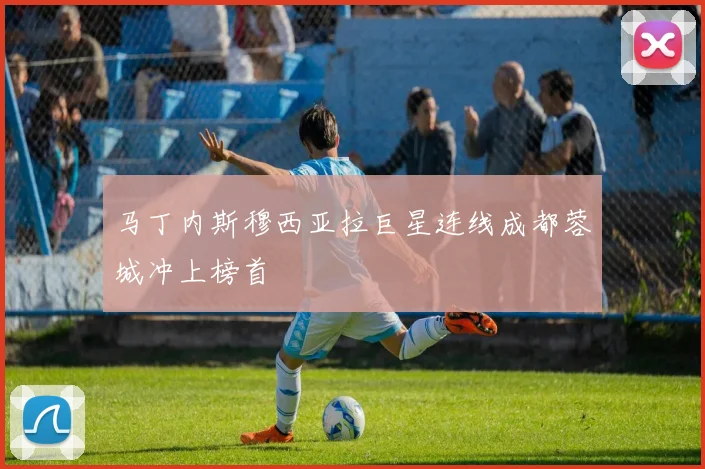 马丁内斯穆西亚拉巨星连线成都蓉城冲上榜首