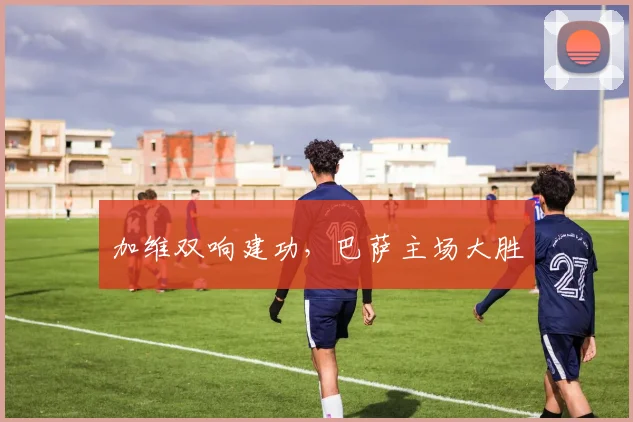 加维双响建功,巴萨主场大胜