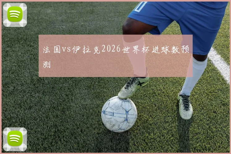 法国vs伊拉克2026世界杯进球数预测