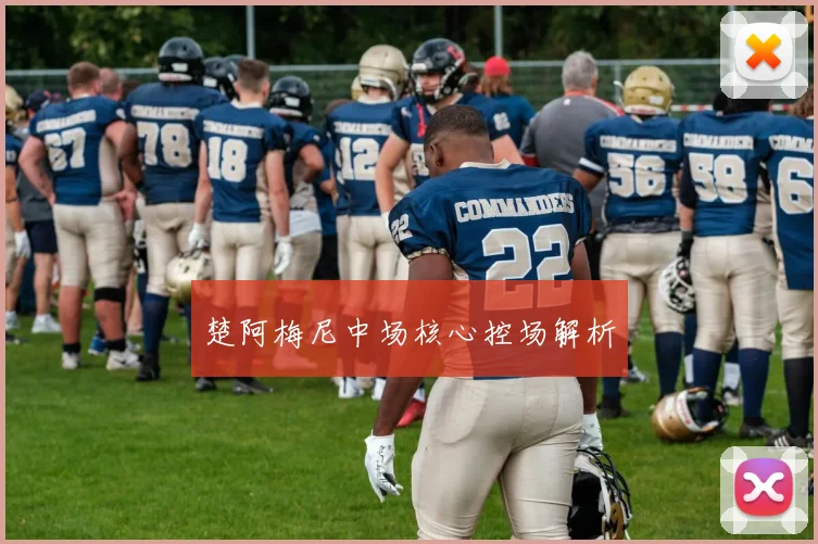 楚阿梅尼中场核心控场解析