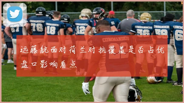 远藤航面对荷兰对抗覆盖是否占优盘口影响看点