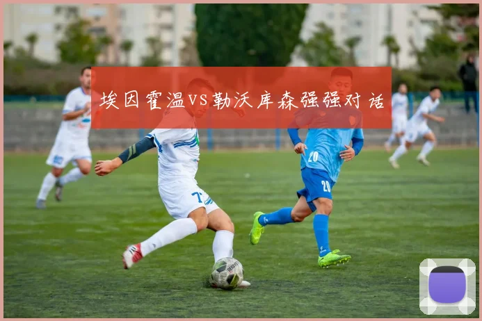 埃因霍温vs勒沃库森强强对话