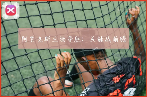 阿贾克斯主场争胜：关键战前瞻
