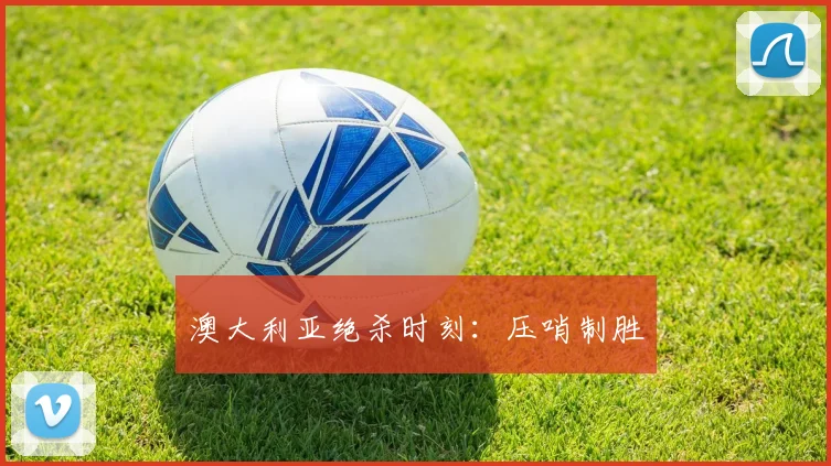 澳大利亚绝杀时刻:压哨制胜