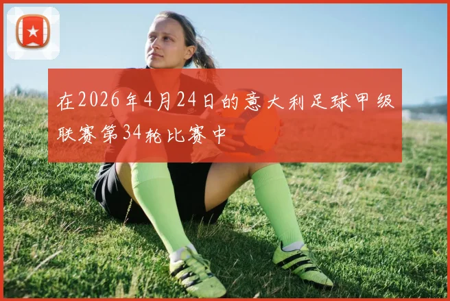 在2026年4月24日的意大利足球甲级联赛第34轮比赛中