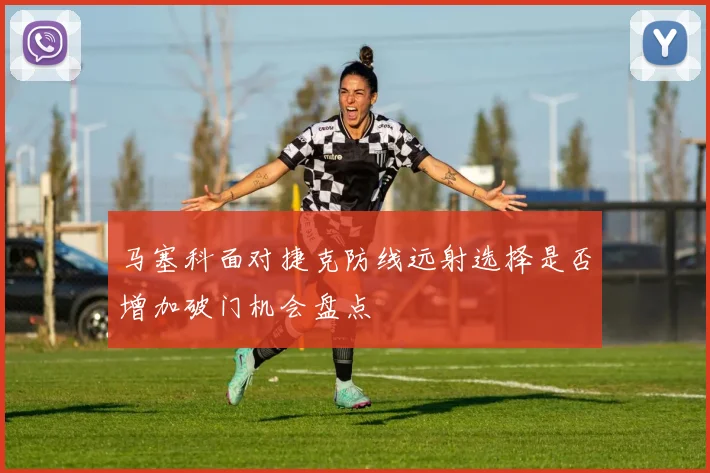 马塞科面对捷克防线远射选择是否增加破门机会盘点