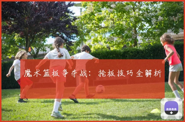 魔术篮板争夺战：抢板技巧全解析
