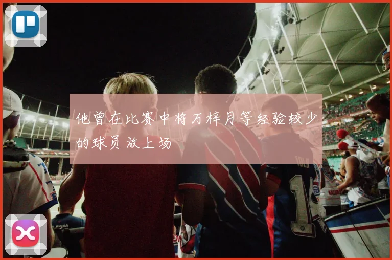 他曾在比赛中将万梓月等经验较少的球员放上场