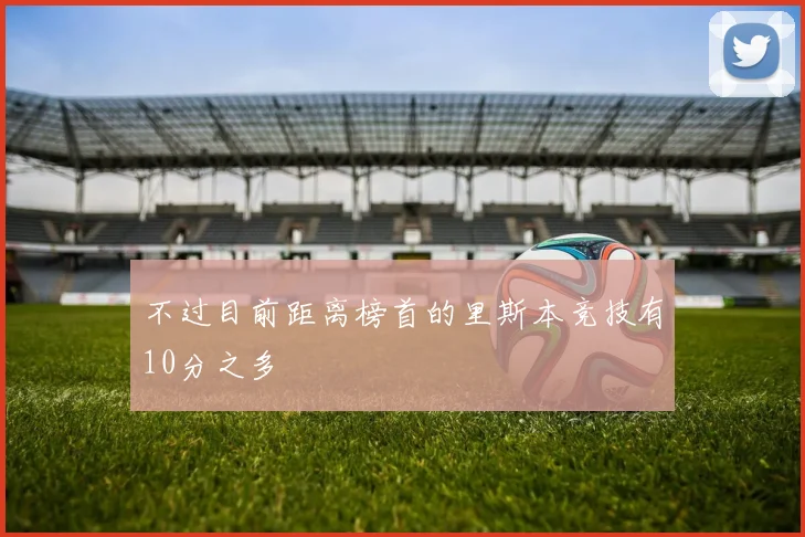 不过目前距离榜首的里斯本竞技有10分之多
