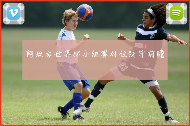 阿坎吉世界杯小组赛对位防守前瞻