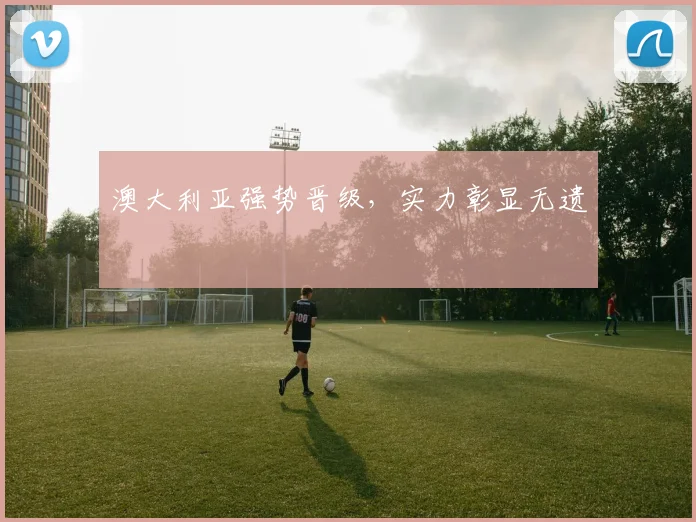澳大利亚强势晋级，实力彰显无遗