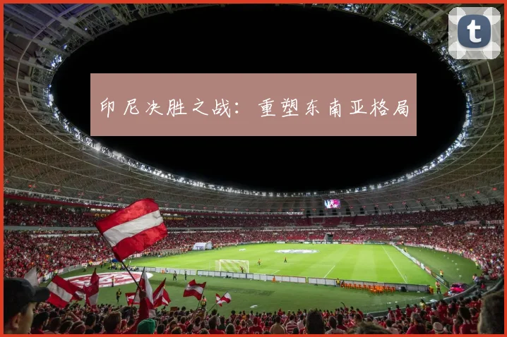 印尼决胜之战:重塑东南亚格局