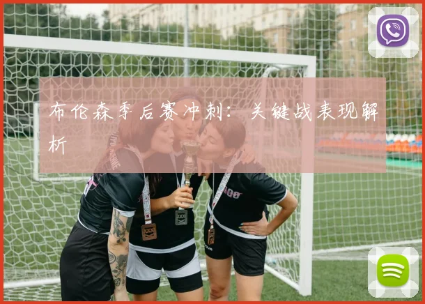 布伦森季后赛冲刺：关键战表现解析