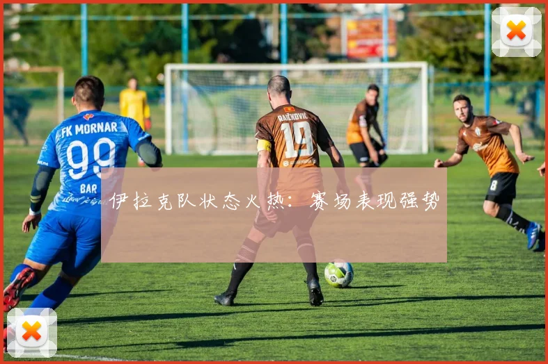 伊拉克队状态火热:赛场表现强势