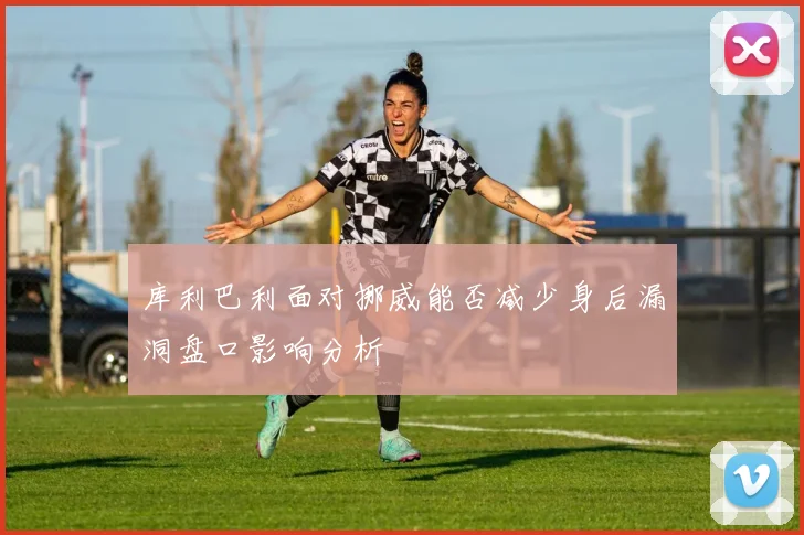 库利巴利面对挪威能否减少身后漏洞盘口影响分析