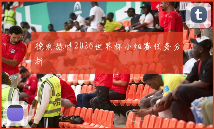德利赫特2026世界杯小组赛任务分析