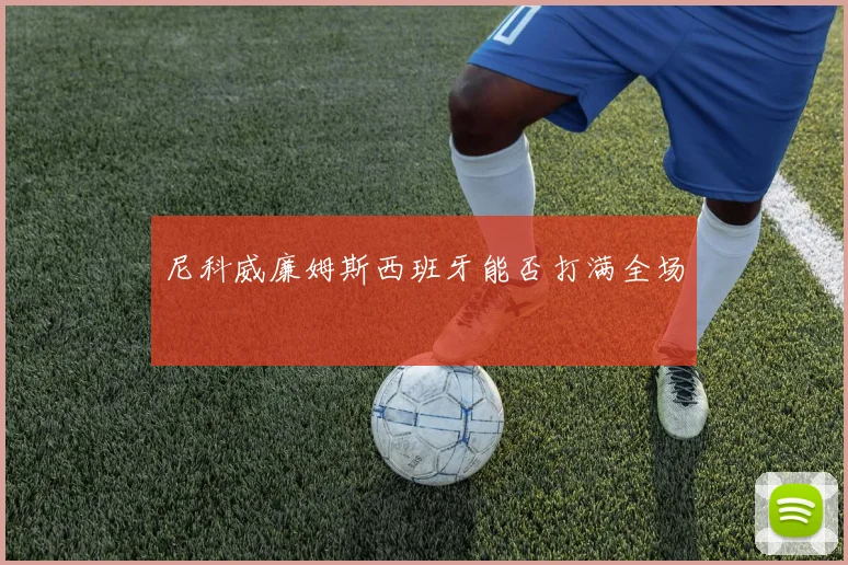 尼科威廉姆斯西班牙能否打满全场