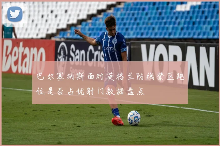 巴尔塞纳斯面对英格兰防线禁区跑位是否占优射门数据盘点