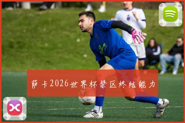 萨卡2026世界杯禁区终结能力