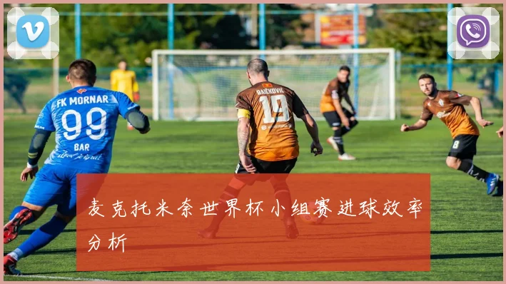 麦克托米奈世界杯小组赛进球效率分析
