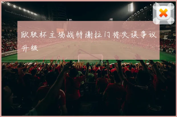 欧联杯主场战特谢拉门将失误争议升级