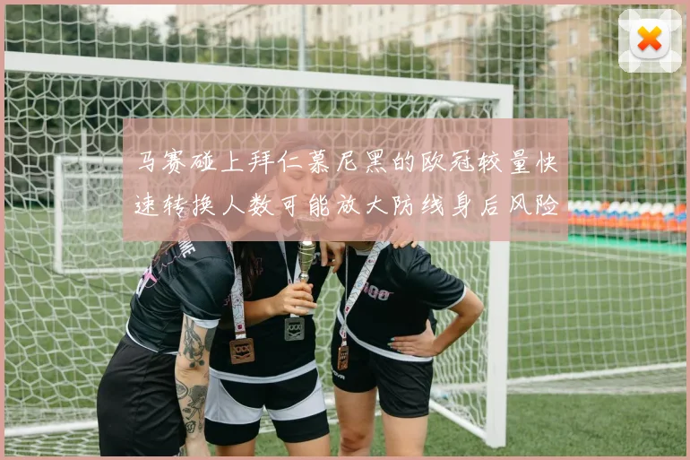 马赛碰上拜仁慕尼黑的欧冠较量快速转换人数可能放大防线身后风险