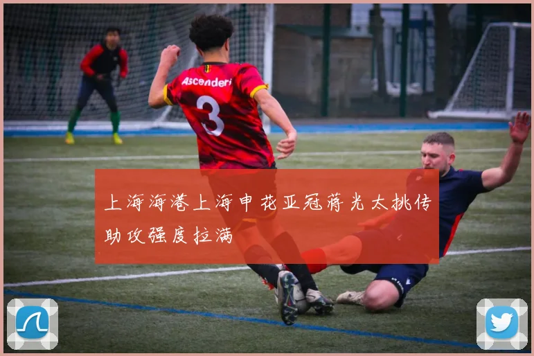 上海海港上海申花亚冠蒋光太挑传助攻强度拉满