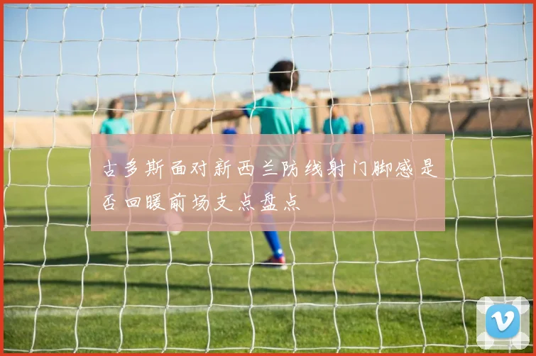 古多斯面对新西兰防线射门脚感是否回暖前场支点盘点