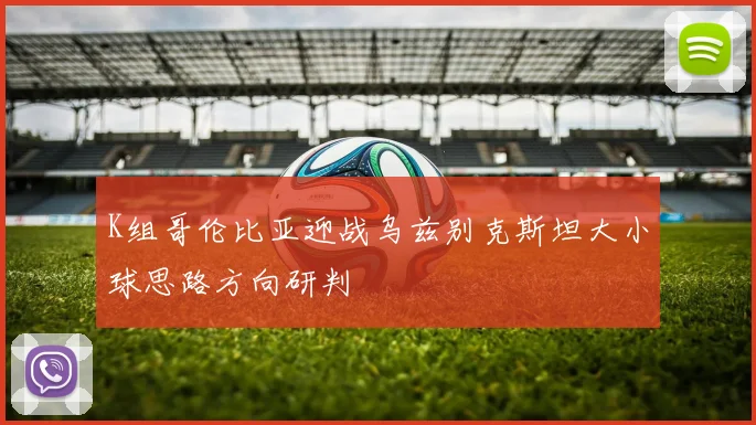 K组哥伦比亚迎战乌兹别克斯坦大小球思路方向研判