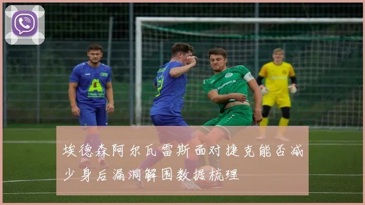 埃德森阿尔瓦雷斯面对捷克能否减少身后漏洞解围数据梳理