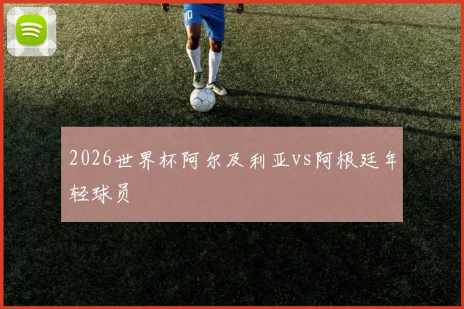 2026世界杯阿尔及利亚vs阿根廷年轻球员