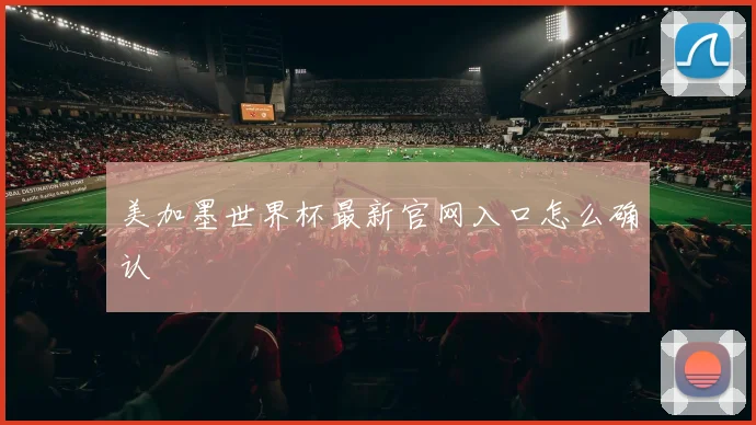 美加墨世界杯最新官网入口怎么确认