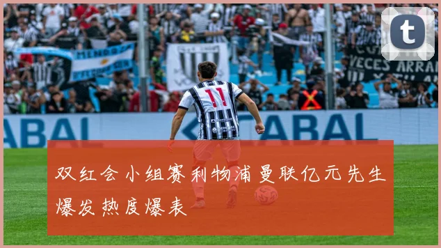 双红会小组赛利物浦曼联亿元先生爆发热度爆表