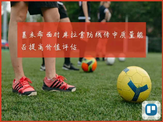 基米希面对库拉索防线传中质量能否提高价值评估