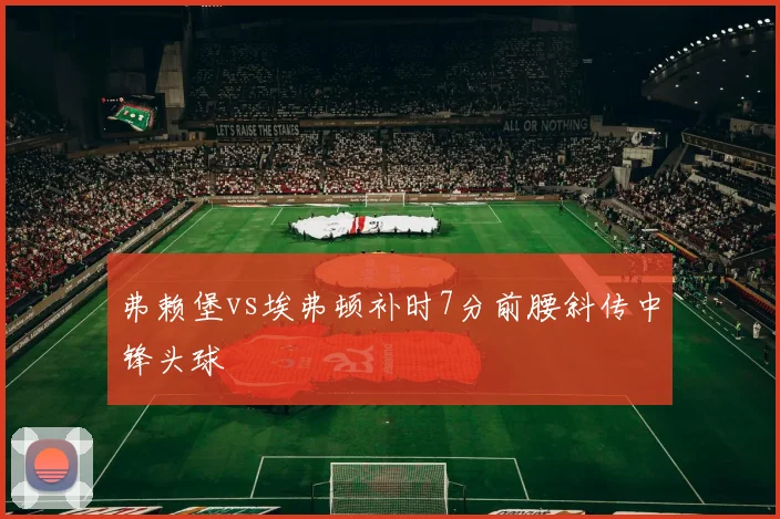 弗赖堡vs埃弗顿补时7分前腰斜传中锋头球