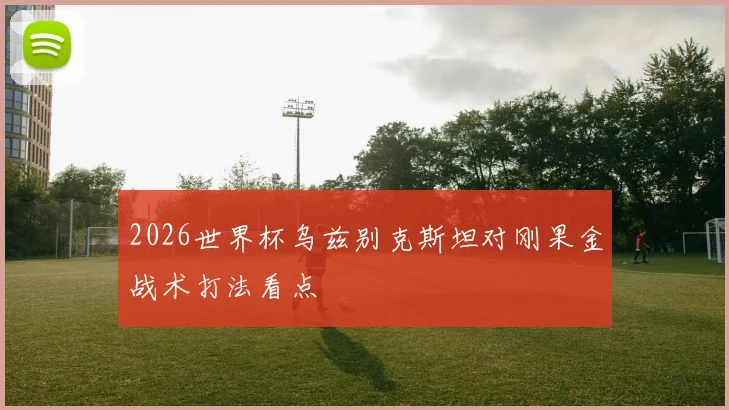 2026世界杯乌兹别克斯坦对刚果金战术打法看点