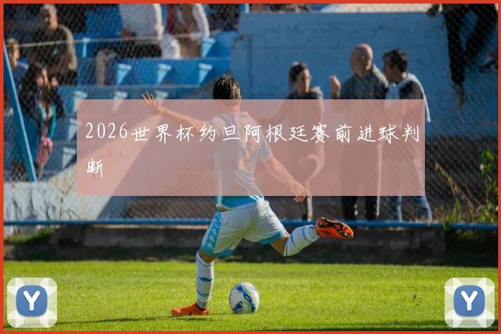 2026世界杯约旦阿根廷赛前进球判断