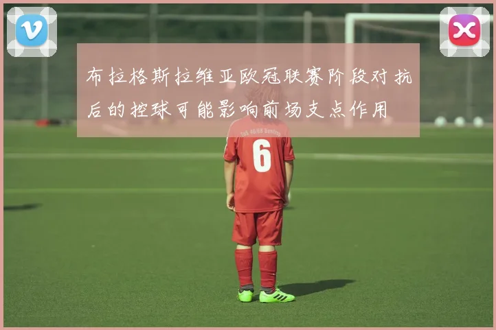 布拉格斯拉维亚欧冠联赛阶段对抗后的控球可能影响前场支点作用