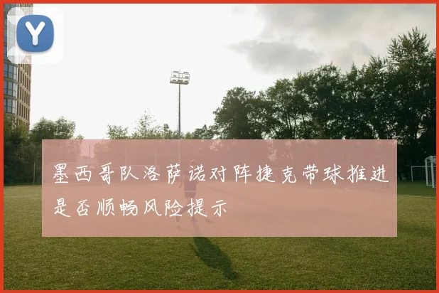 墨西哥队洛萨诺对阵捷克带球推进是否顺畅风险提示