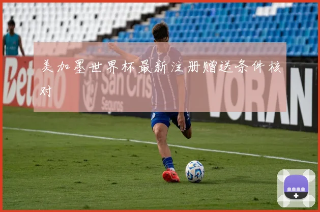美加墨世界杯最新注册赠送条件核对