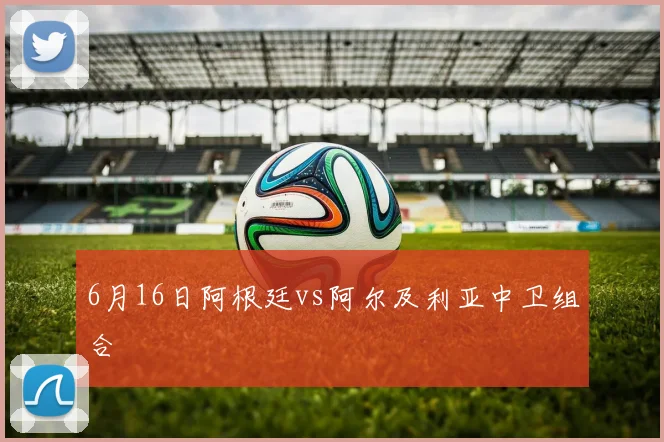 6月16日阿根廷vs阿尔及利亚中卫组合