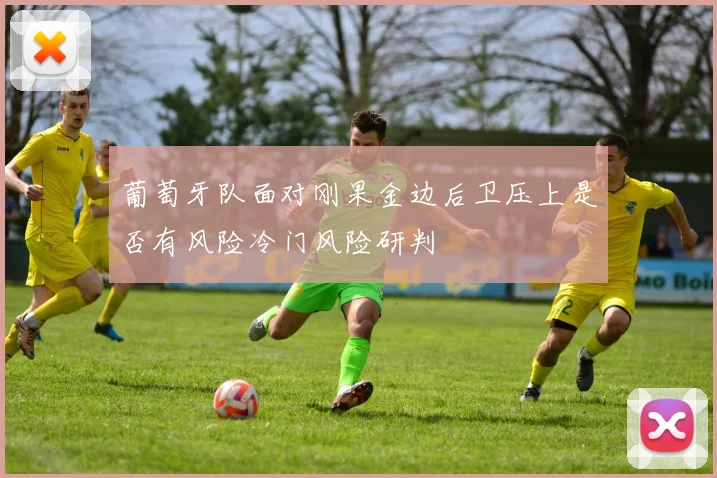 葡萄牙队面对刚果金边后卫压上是否有风险冷门风险研判
