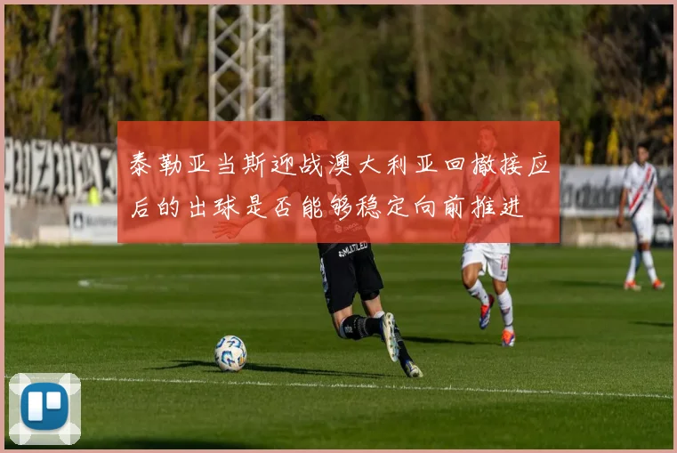 泰勒亚当斯迎战澳大利亚回撤接应后的出球是否能够稳定向前推进