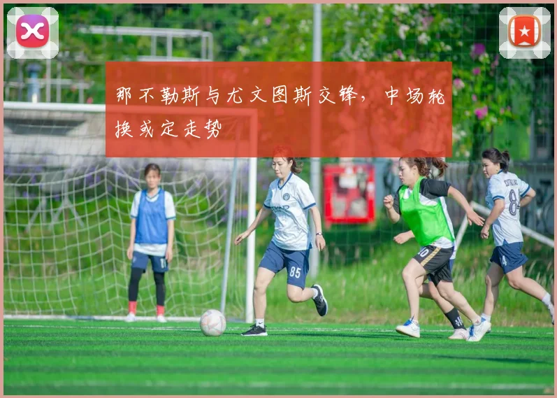 那不勒斯与尤文图斯交锋，中场轮换或定走势