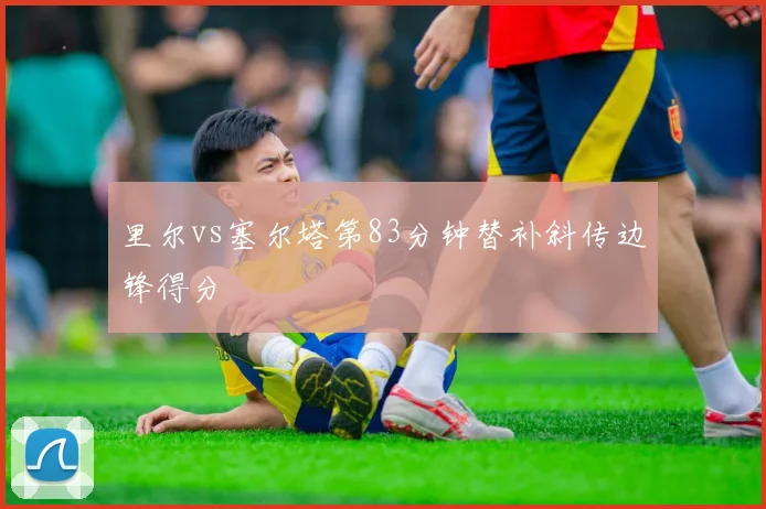 里尔vs塞尔塔第83分钟替补斜传边锋得分